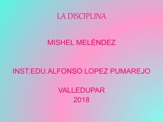 LA DISCIPLINA
MISHEL MELÉNDEZ
INST.EDU.ALFONSO LOPEZ PUMAREJO
VALLEDUPAR
2018
 