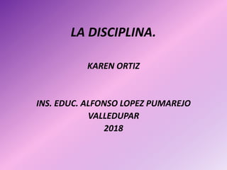 LA DISCIPLINA.
KAREN ORTIZ
INS. EDUC. ALFONSO LOPEZ PUMAREJO
VALLEDUPAR
2018
 