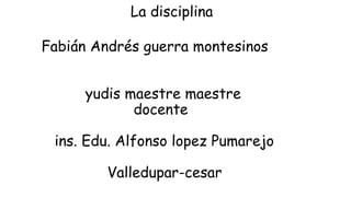 La disciplina
Fabián Andrés guerra montesinos
yudis maestre maestre
docente
ins. Edu. Alfonso lopez Pumarejo
Valledupar-cesar
 
