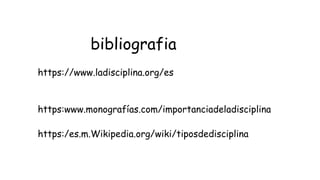 bibliografia
https://www.ladisciplina.org/es
https:www.monografías.com/importanciadeladisciplina
https:/es.m.Wikipedia.org...