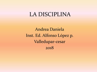 LA DISCIPLINA
Andrea Daniela
Inst. Ed. Alfonso López p.
Valledupar-cesar
2018
 
