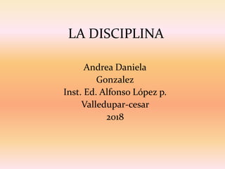 LA DISCIPLINA
Andrea Daniela
Gonzalez
Inst. Ed. Alfonso López p.
Valledupar-cesar
2018
 