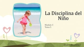 La Disciplina del
Niño
Modulo 3
Tema 5
Autor: Dr. Luis Alberto del Pozo Moras.
Diseñador: Ana Silvia Martínez Flores
 