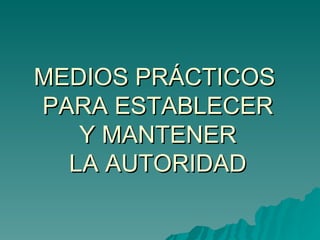 MEDIOS PRÁCTICOS  PARA ESTABLECER Y MANTENER LA AUTORIDAD 