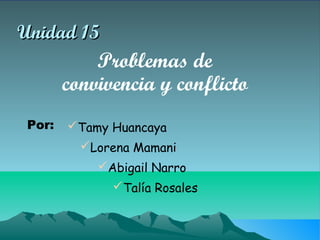 Unidad 15
            Problemas de
        convivencia y conflicto
 Por:   Tamy Huancaya
          Lorena Mamani
            Abigail Narro
              Talía Rosales
 