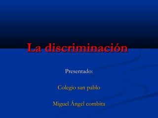 La discriminación
Presentado:
Colegio san pablo
Miguel Ángel combita

 