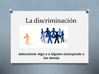 La discriminación
seleccionar algo o a alguien excluyendo a
los demás
 