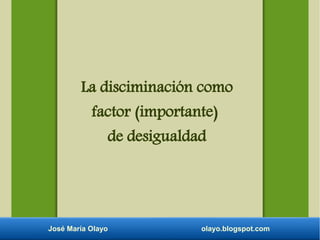 José María Olayo olayo.blogspot.com
La disciminación como
factor (importante)
de desigualdad
 