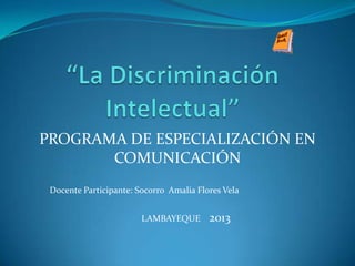 PROGRAMA DE ESPECIALIZACIÓN EN
COMUNICACIÓN
Docente Participante: Socorro Amalia Flores Vela
LAMBAYEQUE

2013

 