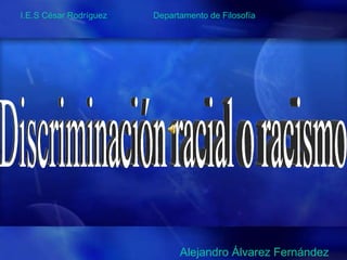 Discriminación racial o racismo Alejandro Álvarez Fernández I.E.S César Rodríguez  Departamento de Filosofía 