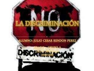 ALUMNO: JULIO CESAR RENDON PEREZ GRADO 3 GRUPO ACICLO ESCOLAR2010-2011 LA DISCRIMINACIÓN  