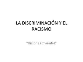LA DISCRIMINACIÓN Y EL
RACISMO
“Historias Cruzadas”

 