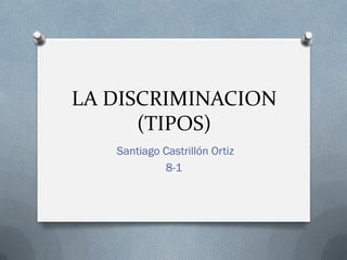 LA DISCRIMINACION
(TIPOS)
Santiago Castrillón Ortiz
8-1
 