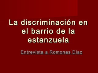 La discriminación enLa discriminación en
el barrio de lael barrio de la
estanzuelaestanzuela
Entrevista a Romonas DiazEntrevista a Romonas Diaz
 