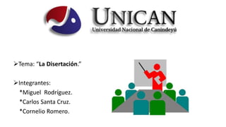Tema: “La Disertación.” 
Integrantes: 
*Miguel Rodríguez. 
*Carlos Santa Cruz. 
*Cornelio Romero. 
 