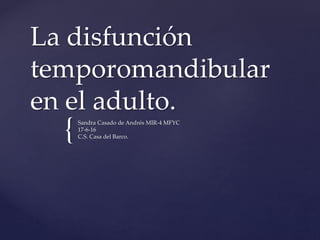 {
La disfunción
temporomandibular
en el adulto.
Sandra Casado de Andrés MIR-4 MFYC
17-6-16
C.S. Casa del Barco.
 