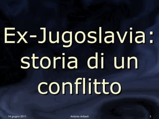 Ex-Jugoslavia:
 storia di un
   conflitto
14 giugno 2011   Antonio Ariberti   3
 