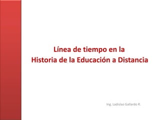 Línea de tiempo en la Historia de la Educación a Distancia Ing. Ladislao Gallardo R. 