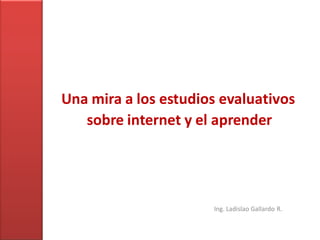 Una mira a los estudios evaluativos
   sobre internet y el aprender




                      Ing. Ladislao Gallardo R.
 