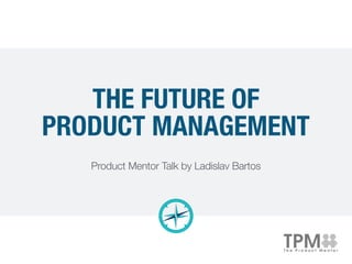 THE FUTURE OF
PRODUCT MANAGEMENT
Product Mentor Talk by Ladislav Bartos
 