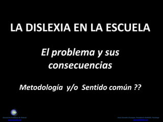 La Dislexia en la Escuela El problema y sus consecuencias Metodología  y/o  Sentido común ?? Asociación Andaluza de Dislexia www.asandis.org Jesús Gonzalo Ocampos. Presidente ASANDIS. Psicólogo jgonzalo@fedis.org 