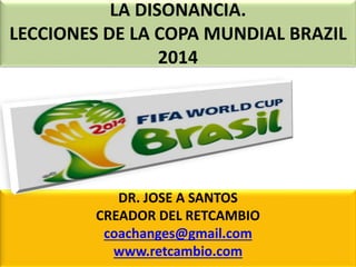 LA DISONANCIA.
LECCIONES DE LA COPA MUNDIAL BRAZIL
2014
DR. JOSE A SANTOS
CREADOR DEL RETCAMBIO
coachanges@gmail.com
www.retcambio.com
 