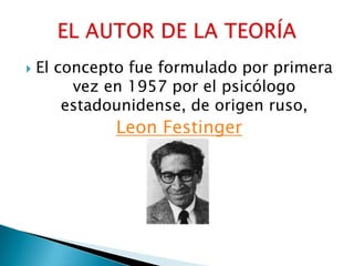 El concepto fue formulado por primera vez en 1957 por el psicólogo estadounidense, de origen ruso,LeonFestingerEL AUTOR DE LA TEORÍA