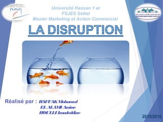 Université Hassan 1 er
FSJES Settat
Master Marketing et Action Commercial
Réalisé par : RAFFAKMohamed
ELALAMIAmine
HOULLIImadeddine
2015/2016
 