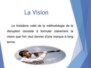 La Vision
Le troisième volet de la méthodologie de la
disruption consiste à formuler clairement la
vision que l'on veut do...