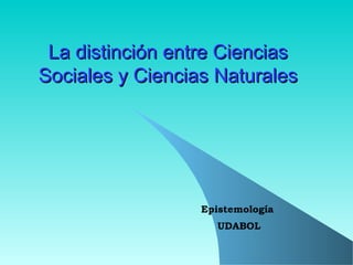 La distinción entre CienciasLa distinción entre Ciencias
Sociales y Ciencias NaturalesSociales y Ciencias Naturales
Epistemología
UDABOL
 