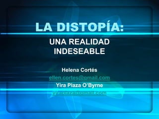 LA DISTOPÍA:
 UNA REALIDAD
  INDESEABLE

      Helena Cortés
 ellen.cortes@gmail.com
    Yira Plaza O’Byrne
  yiraplaza@gmail.com
 