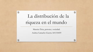La distribución de la
riqueza en el mundo
Materia: Ética, persona y sociedad.
Andrea Camacho Guerra A01154459
 