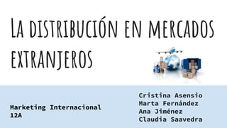 La distribución en mercados
extranjeros
Cristina Asensio
Marta Fernández
Ana Jiménez
Claudia Saavedra
Marketing Internacional
12A
 