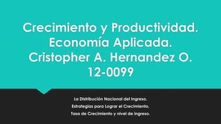 Crecimiento y Productividad.
Economía Aplicada.
Cristopher A. Hernandez O.
12-0099
La Distribución Nacional del Ingreso.
Estrategias para Lograr el Crecimiento.
Tasa de Crecimiento y nivel de ingreso.

 