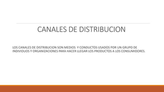 CANALES DE DISTRIBUCION
LOS CANALES DE DISTRIBUCION SON MEDIOS Y CONDUCTOS USADOS POR UN GRUPO DE
INDIVIDUOS Y ORGANIZACIONES PARA HACER LLEGAR LOS PRODUCTOS A LOS CONSUMIDORES.
 