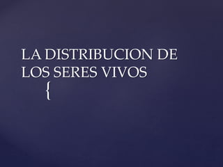 {
LA DISTRIBUCION DE
LOS SERES VIVOS
 