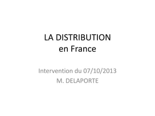LA DISTRIBUTION
en France
Intervention du 07/10/2013
M. DELAPORTE
 