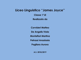 Liceo Linguistico ‘‘James Joyce’’
Classe 1°LE
Realizzato da
Corvisieri Matteo
De Angelis Viola
Montefiori Martina
Petrassi Anastasia
Pagliara Aurora
A.S. 2018/2019
 
