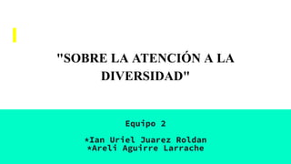 "SOBRE LA ATENCIÓN A LA
DIVERSIDAD"
Equipo 2
*Ian Uriel Juarez Roldan
*Areli Aguirre Larrache
 