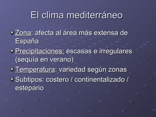 El clima mediterráneo  Zona : afecta al área más extensa de España Precipitaciones:  escasas e irregulares (sequía en verano) Temperatura : variedad según zonas  Subtipos: costero / continentalizado / estepario  