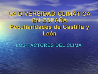 LA DIVERSIDAD CLIMÁTICA
        EN ESPAÑA
Peculiaridades de Castilla y
           León

  LOS FACTORES DEL CLIMA
 