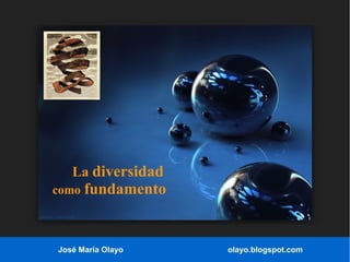 La diversidad
como fundamento
José María Olayo olayo.blogspot.com
 