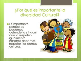 ¿Por qué es importante la
diversidad Cultural?
 Es importante
porque así
podemos
defenderla y hacer
que la respeten,
igualmente
nosotros debemos
respetar las demás
culturas.
 