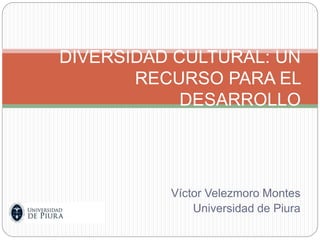 Víctor Velezmoro Montes
Universidad de Piura
DIVERSIDAD CULTURAL: UN
RECURSO PARA EL
DESARROLLO
 