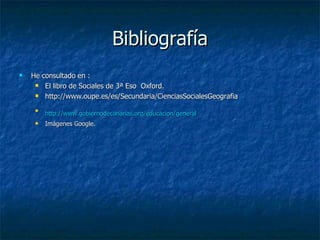 Bibliografía
   He consultado en :
      El libro de Sociales de 3ª Eso Oxford.

      http://www.oupe.es/es/Secundaria/CienciasSocialesGeografia


     
         http://www.gobiernodecanarias.org/educacion/general
        Imágenes Google.
 