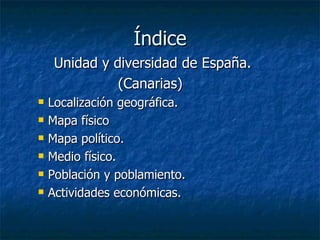 Índice
     Unidad y diversidad de España.
               (Canarias)
   Localización geográfica.
   Mapa físico
   Mapa político.
   Medio físico.
   Población y poblamiento.
   Actividades económicas.
 