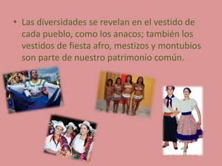 • Las diversidades se revelan en el vestido de
cada pueblo, como los anacos; también los
vestidos de fiesta afro, mestizos y montubios
son parte de nuestro patrimonio común.