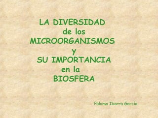 LA DIVERSIDAD
de los
MICROORGANISMOS
y
SU IMPORTANCIA
en la
BIOSFERA
Paloma Ibarra García
 