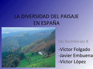 LA DIVERSIDAD DEL PAISAJE
EN ESPAÑA
-Víctor Folgado
-Javier Embuena
-Víctor López
2do Bachillerato B
 
