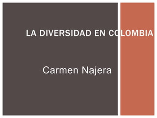 LA DIVERSIDAD EN COLOMBIA 
Carmen Najera 
 